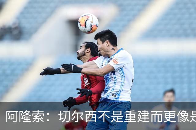 阿隆索：切尔西不是重建而更像是升级 我更倾向于用行动说话